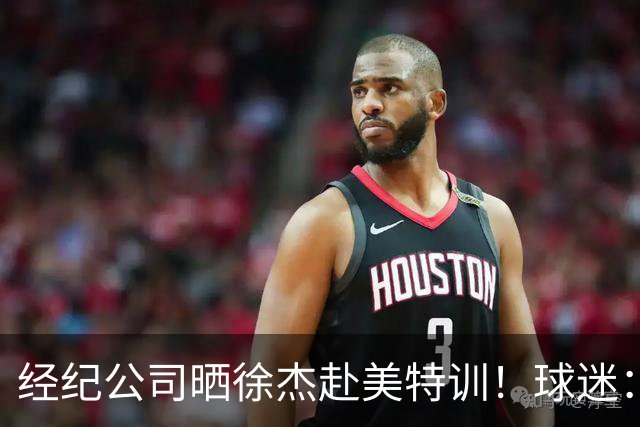 经纪公司晒徐杰赴美特训！球迷：育航啥时候给18、25安排这种活动？